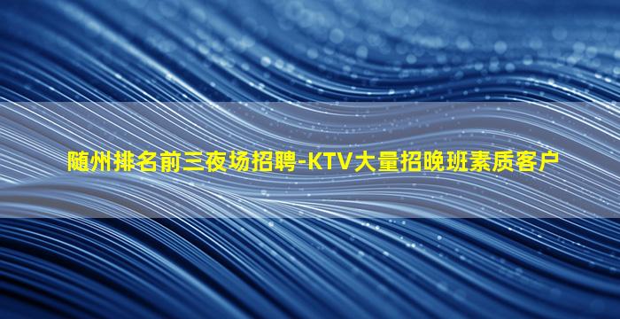 随州排名前三夜场招聘-KTV大量招晚班素质客户